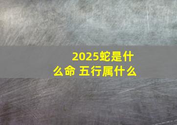 2025蛇是什么命 五行属什么